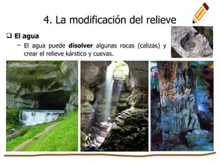  El agua
– El agua puede disolver algunas rocas (calizas) y
crear el relieve kárstico y cuevas.
4. La modificación del relieve
 