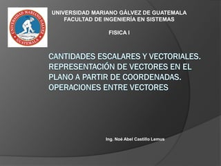 Ing. Noé Abel Castillo Lemus
UNIVERSIDAD MARIANO GÁLVEZ DE GUATEMALA
FACULTAD DE INGENIERÍA EN SISTEMAS
FISICA I
 