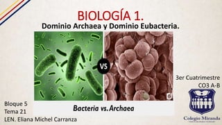 BIOLOGÍA 1.
Dominio Archaea y Dominio Eubacteria.
Bloque 5
Tema 21
LEN. Eliana Michel Carranza
3er Cuatrimestre
CO3 A-B
 