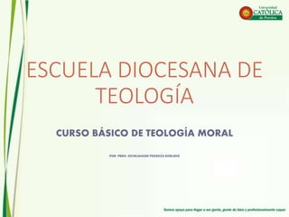 ESCUELA DIOCESANA DE
TEOLOGÍA
CURSO BÁSICO DE TEOLOGÍA MORAL
POR: PBRO. ESCINJAHUER PEDROZA ROBLEDO
 