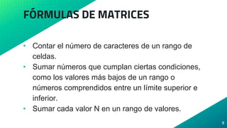 FÓRMULAS DE MATRICES
• Contar el número de caracteres de un rango de
celdas.
• Sumar números que cumplan ciertas condiciones,
como los valores más bajos de un rango o
números comprendidos entre un límite superior e
inferior.
• Sumar cada valor N en un rango de valores.
5
 