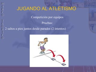 JUGANDO AL ATLETISMO
Competición por equipos
Pruebas:
2 saltos a pies juntos desde parados (2 intentos)
 