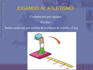 JUGANDO AL ATLETISMO
Competición por equipos
Pruebas:
Balón medicinal por encima de la cabeza de rodillas (2 kg)
 