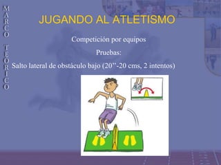 JUGANDO AL ATLETISMO
Competición por equipos
Pruebas:
Salto lateral de obstáculo bajo (20’’-20 cms, 2 intentos)
 