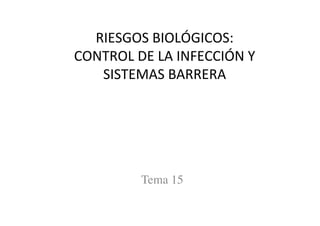 RIESGOS	
  BIOLÓGICOS:	
  
CONTROL	
  DE	
  LA	
  INFECCIÓN	
  Y	
  
SISTEMAS	
  BARRERA	
  
Tema 15	

 