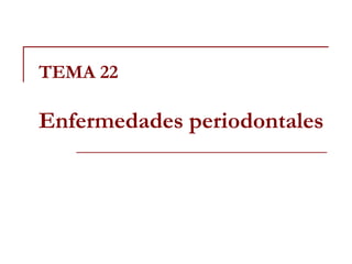 TEMA 22
Enfermedades periodontales
 