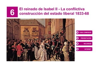 6
El reinado de Isabel II - La conflictiva
construcción del estado liberal 1833-68
PARA COMENZAR
PRESENTACIÓN
RECURSOS
INTERNET
 