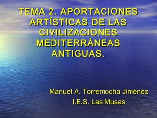 TEMA 2. APORTACIONES
  ARTÍSTICAS DE LAS
   CIVILIZACIONES
   MEDITERRÁNEAS
      ANTIGUAS.



     Manuel A. Torremocha Jiménez
           I.E.S. Las Musas
 