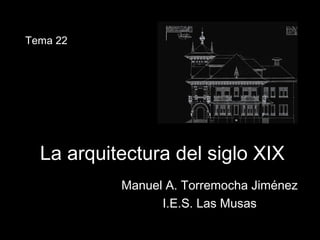 La arquitectura del siglo XIXLa arquitectura del siglo XIX
Manuel A. Torremocha JiménezManuel A. Torremocha Jiménez
I.E.S. Las MusasI.E.S. Las Musas
Tema 22
 