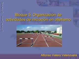 Bloque 5. Organización deBloque 5. Organización de
actividades de iniciación en atletismoactividades de iniciación en atletismo
Alfonso Valero Valenzuela
 