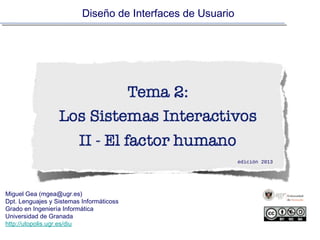 Diseño de Interfaces de Usuario

edición 2013

Miguel Gea (mgea@ugr.es)
Dpt. Lenguajes y Sistemas Informáticoss
Grado en Ingeniería Informática
Universidad de Granada
http:/
/utopolis.ugr.es/diu

14 Octubre 2013!
http://www.slideshare.net/mgea/tema-2-los-sistemas-interactivos-el-factor-humano-2013!

 