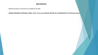 BIBLIOGRAFIA
- Material aportado por el Docente en la plataforma de SAIA
- CÒDIGO ORGANICO PROCESAL PENAL ( 2012, 12 de Junio) GACETA OFICIAL DE LA REPUBLICA N° 6.078 Extraordinario
 