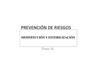 PREVENCIÓN	
  DE	
  RIESGOS	
  
Tema 16	

DESINFECCIÓN Y ESTERILIZACIÓN	

 