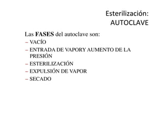 Esterilización:	
  
AUTOCLAVE	
  	
  
•  Las FASES del autoclave son:	

–  VACÍO	

–  ENTRADA DE VAPORY AUMENTO DE LA
PRESIÓN	

–  ESTERILIZACIÓN	

–  EXPULSIÓN DE VAPOR	

–  SECADO	

 
