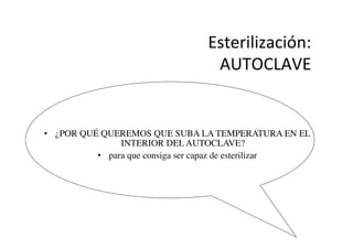Esterilización:	
  
AUTOCLAVE	
  
•  ¿POR QUÉ QUEREMOS QUE SUBA LA TEMPERATURA EN EL
INTERIOR DEL AUTOCLAVE?	

•  para que consiga ser capaz de esterilizar	

 
