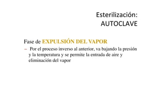 Esterilización:	
  
AUTOCLAVE	
  
•  Fase de EXPULSIÓN DEL VAPOR	

–  Por el proceso inverso al anterior, va bajando la presión
y la temperatura y se permite la entrada de aire y
eliminación del vapor	

 
