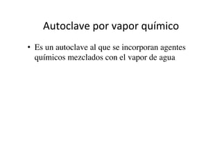 Autoclave	
  por	
  vapor	
  químico	
  
•  Es un autoclave al que se incorporan agentes
químicos mezclados con el vapor de agua	

 