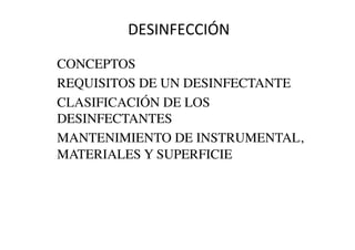 DESINFECCIÓN	
  
•  CONCEPTOS	

•  REQUISITOS DE UN DESINFECTANTE	

•  CLASIFICACIÓN DE LOS
DESINFECTANTES	

•  MANTENIMIENTO DE INSTRUMENTAL,
MATERIALES Y SUPERFICIE	

 