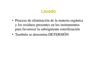 Lavado	
  	
  
•  Proceso de eliminación de la materia orgánica
y los residuos presentes en los instrumentos
para favorecer la subsiguiente esterilización	

•  También se denomina DETERSIÓN	

 