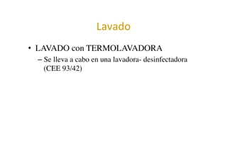 Lavado	
  	
  
•  LAVADO con TERMOLAVADORA	

– Se lleva a cabo en una lavadora- desinfectadora
(CEE 93/42)	

 
