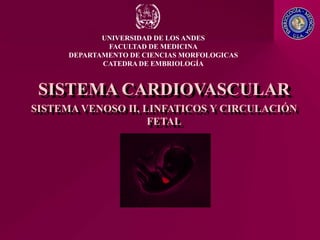 SISTEMA CARDIOVASCULAR
SISTEMA VENOSO II, LINFATICOS Y CIRCULACIÓN
FETAL
UNIVERSIDAD DE LOS ANDES
FACULTAD DE MEDICINA
DEPARTAMENTO DE CIENCIAS MORFOLOGICAS
CATEDRA DE EMBRIOLOGÍA
 