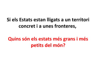 Si els Estats estan lligats a un territori
concret i a unes fronteres,
Quins són els estats més grans i més
petits del món?
 