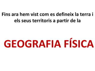Fins ara hem vist com es defineix la terra i
els seus territoris a partir de la
GEOGRAFIA FÍSICA
 