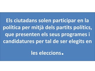 Els ciutadans solen participar en la
política per mitjà dels partits polítics,
que presenten els seus programes i
candidatures per tal de ser elegits en
les eleccions.
 