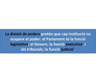 La divisió de poders pretén que cap institució no
acapare el poder: el Parlament té la funció
legislativa; el Govern, la funció executiva, i
els tribunals, la funció judicial.
 