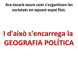 Ara tocarà veure com s'organitzen les
societats en aquest espai físic.
I d'això s'encarrega la
GEOGRAFIA POLÍTICA
 