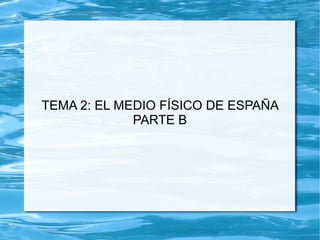 TEMA 2: EL MEDIO FÍSICO DE ESPAÑA
PARTE B
 