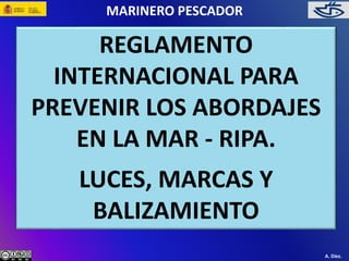 MARINERO PESCADOR 
REGLAMENTO 
INTERNACIONAL PARA 
PREVENIR LOS ABORDAJES 
EN LA MAR - RIPA. 
LUCES, MARCAS Y 
BALIZAMIENTO 
A. Díez. 
 