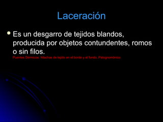 Laceración
 Es un desgarro de tejidos blandos,
Es un desgarro de tejidos blandos,
producida por objetos contundentes, romos
producida por objetos contundentes, romos
o sin filos.
o sin filos.
Puentes Dérmicos: hilachas de tejido en el borde y el fondo, Patognomónico
Puentes Dérmicos: hilachas de tejido en el borde y el fondo, Patognomónico
 