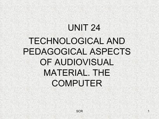 UNIT 24 TECHNOLOGICAL AND PEDAGOGICAL ASPECTS OF AUDIOVISUAL MATERIAL. THE COMPUTER 