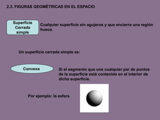 2.3. FIGURAS GEOMÉTRICAS EN EL ESPACIOSuperficieCerradasimpleCualquier superficie sin agujeros y que encierra una región hueca.Un superficie cerrada simple es:Convexa Si el segmento que une cualquier par de puntosde la superficie está contenido en el interior de dicha superficie.Por ejemplo: la esfera