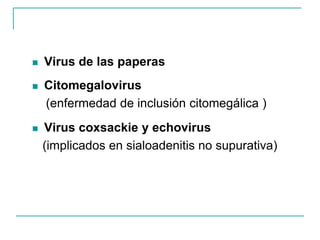  Virus de las paperas
 Citomegalovirus
(enfermedad de inclusión citomegálica )
 Virus coxsackie y echovirus
(implicados en sialoadenitis no supurativa)
 