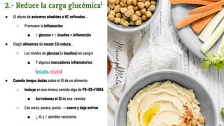 2.- Reduce la carga glucémica1
● El abuso de azúcares añadidos e HC reﬁnados…
○ Promueve la inﬂamación
■ ↑ glucosa = ↑ insulina = inﬂamación
● Elegir alimentos de menor CG reduce…
○ Los niveles de glucosa (e insulina) en sangre
■ Y algunos marcadores inﬂamatorios
(estudio, estudio)
● Cuando tengas dudas sobre el IG de un alimento:
○ Incluye en esa misma comida algo de PR+GR+FIBRA
■ Así reduces el IG de esa comida
○ Con arroz, patata, pasta → cuece y deja enfriar
■ ↓ IG y ↑ almidón resistente
 