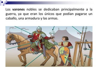 Los varones nobles se dedicaban principalmente a la
guerra, ya que eran los únicos que podían pagarse un
caballo, una armadura y las armas.
 