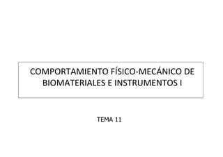 COMPORTAMIENTO	
  FÍSICO-­‐MECÁNICO	
  DE	
  
BIOMATERIALES	
  E	
  INSTRUMENTOS	
  I	
  
TEMA 11
 