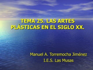 TEMA 25. LAS ARTES PLÁSTICAS EN EL SIGLO XX. Manuel   A. Torremocha Jiménez I.E.S. Las Musas 