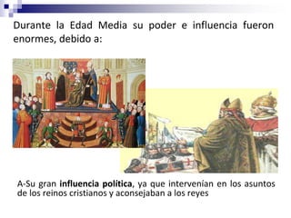 A-Su gran influencia política, ya que intervenían en los asuntos
de los reinos cristianos y aconsejaban a los reyes
Durante la Edad Media su poder e influencia fueron
enormes, debido a:
 