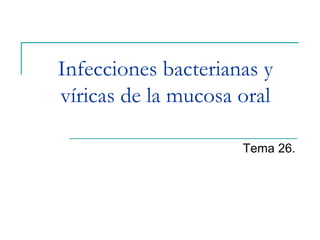 Infecciones bacterianas y
víricas de la mucosa oral
Tema 26.
 