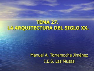 TEMA 27.  LA ARQUITECTURA DEL SIGLO XX. Manuel   A. Torremocha Jiménez I.E.S. Las Musas 