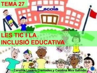 TEMA 27

LES TIC I LA
INCLUSIÓ EDUCATIVA

 Carolina Lozano Cremades y Carolina Mira Galindo

 