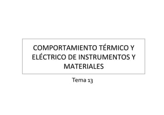 COMPORTAMIENTO	
  TÉRMICO	
  Y	
  
ELÉCTRICO	
  DE	
  INSTRUMENTOS	
  Y	
  
MATERIALES	
  
Tema	
  13	
  
 