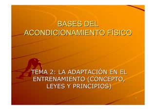 BASES DEL
ACONDICIONAMIENTO FÍSICO




 TEMA 2: LA ADAPTACIÓN EN EL
 ENTRENAMIENTO (CONCEPTO,
     LEYES Y PRINCIPIOS)
                               1
 