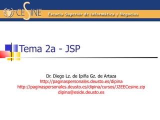 Tema 2a - JSP Dr. Diego L z. de Ipiña Gz. de Artaza http://paginaspersonales.deusto.es/dipina http://paginaspersonales.deusto.es/dipina/cursos/J2EECesine.zip [email_address] 
