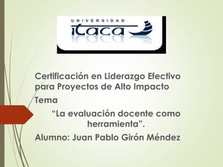 Certificación en Liderazgo Efectivo
para Proyectos de Alto Impacto
Tema
“La evaluación docente como
herramienta”.
Alumno: Juan Pablo Girón Méndez
 