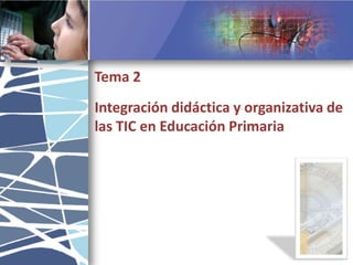 Tema 2 Integración didáctica y organizativa de las TIC en Educación Primaria 