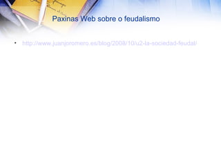 Paxinas Web sobre o feudalismo http://www.juanjoromero.es/blog/2008/10/u2-la-sociedad-feudal/ 